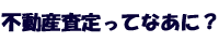 不動産査定ってなあに？